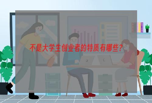 不是大学生创业者的特质有哪些？