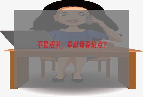 不畏艰苦，奉献青春论点？