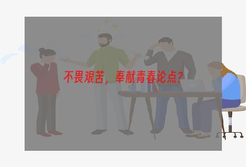 不畏艰苦，奉献青春论点？