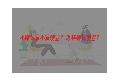 不赚钱算不算创业？ 怎样赚钱创业？