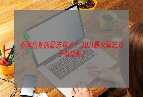 不问出处的励志句子？ 2021最火励志句子有出处？