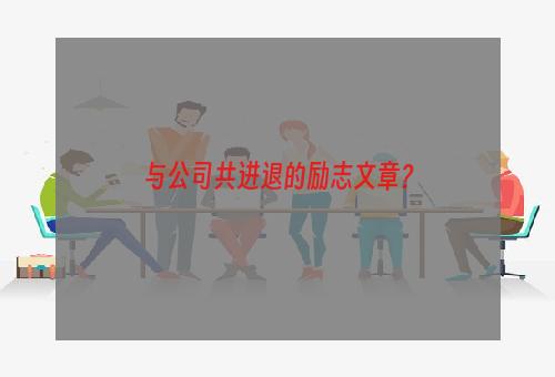 与公司共进退的励志文章？