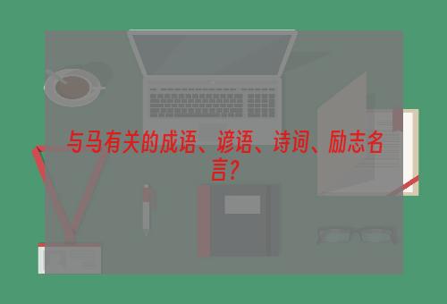 与马有关的成语、谚语、诗词、励志名言？