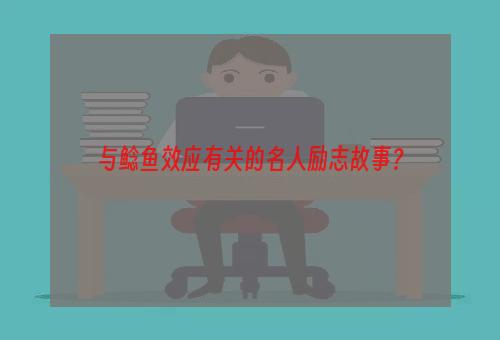 与鲶鱼效应有关的名人励志故事？