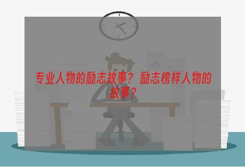 专业人物的励志故事？ 励志榜样人物的故事？