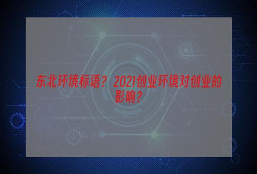 东北环境标语？ 2021创业环境对创业的影响？