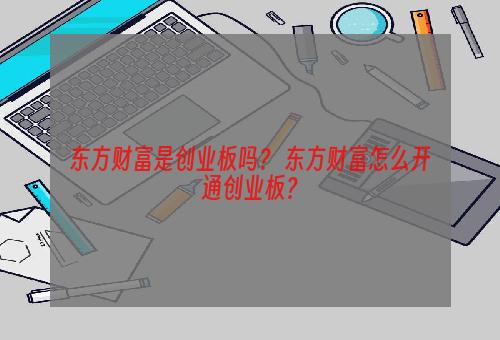 东方财富是创业板吗？ 东方财富怎么开通创业板？