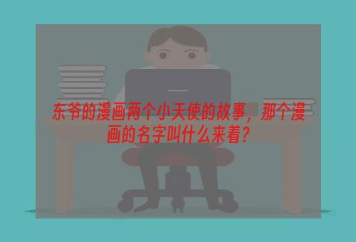 东爷的漫画两个小天使的故事，那个漫画的名字叫什么来着？