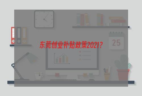 东莞创业补贴政策2021？