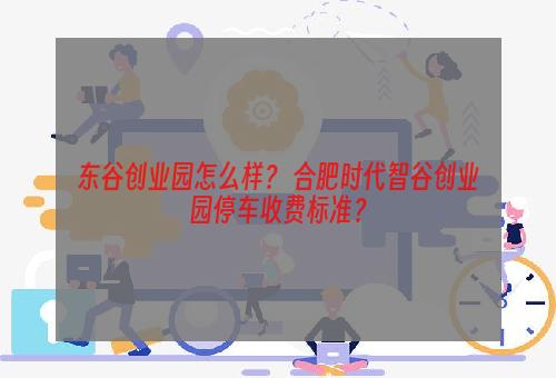 东谷创业园怎么样？ 合肥时代智谷创业园停车收费标准？