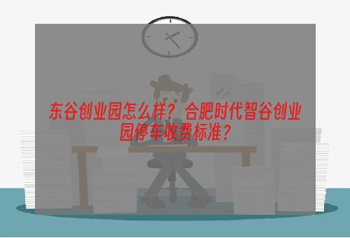 东谷创业园怎么样？ 合肥时代智谷创业园停车收费标准？