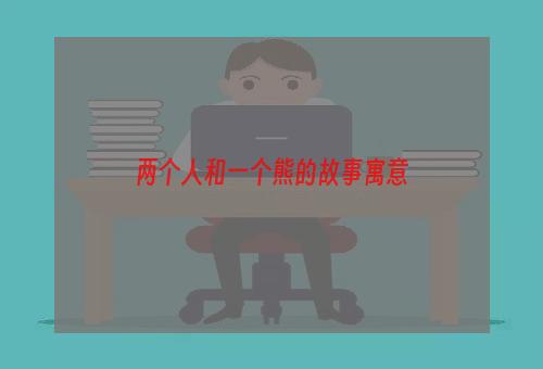 两个人和一个熊的故事寓意