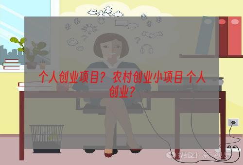 个人创业项目？ 农村创业小项目 个人创业？