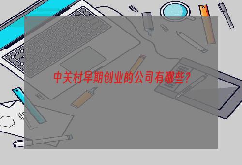 中关村早期创业的公司有哪些？