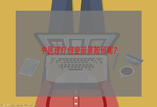 中医理疗创业前景如何呢？