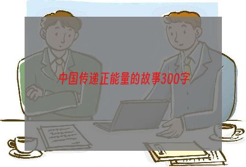 中国传递正能量的故事300字