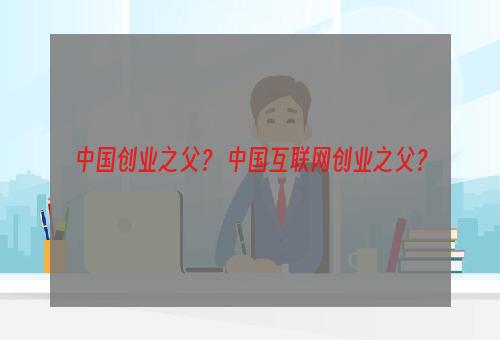 中国创业之父？ 中国互联网创业之父？