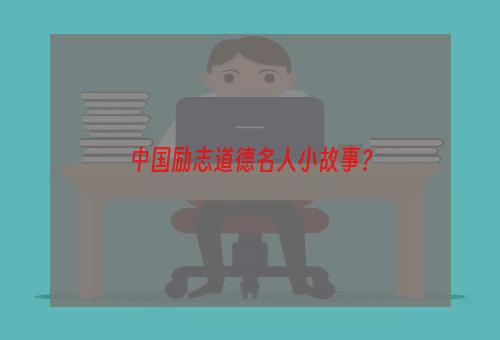 中国励志道德名人小故事？