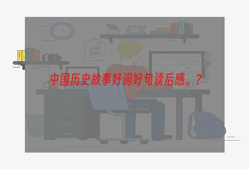 中国历史故事好词好句读后感。？