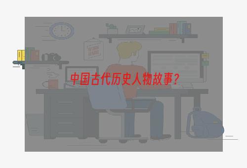 中国古代历史人物故事？