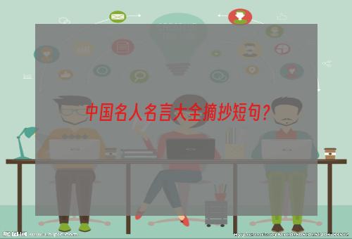 中国名人名言大全摘抄短句？