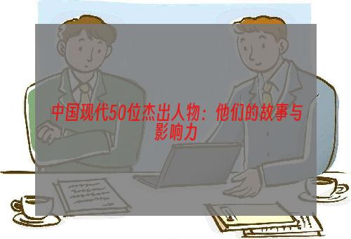 中国现代50位杰出人物：他们的故事与影响力