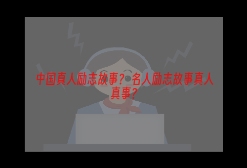 中国真人励志故事？ 名人励志故事真人真事？