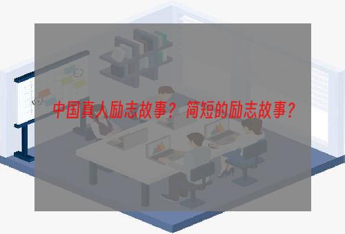 中国真人励志故事？ 简短的励志故事？