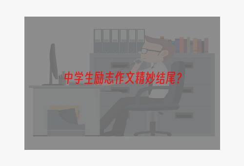 中学生励志作文精妙结尾？