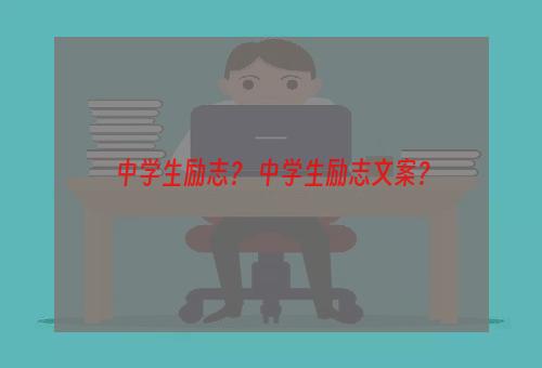 中学生励志？ 中学生励志文案？