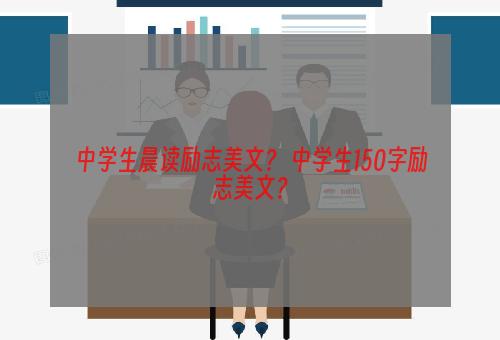 中学生晨读励志美文？ 中学生150字励志美文？