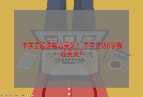 中学生晨读励志美文？ 中学生150字励志美文？