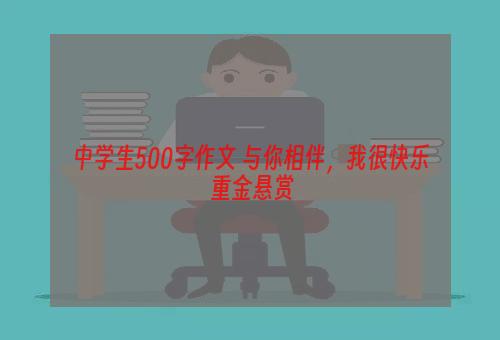 中学生500字作文 与你相伴，我很快乐 重金悬赏