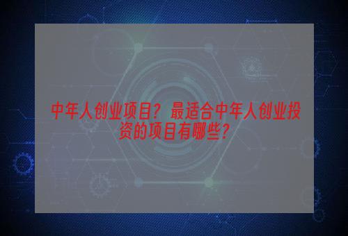 中年人创业项目？ 最适合中年人创业投资的项目有哪些？