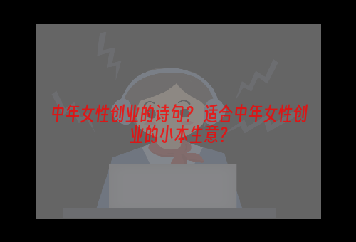 中年女性创业的诗句？ 适合中年女性创业的小本生意？