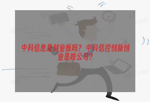 中科信息是创业板吗？ 中科信控创新创业是啥公司？