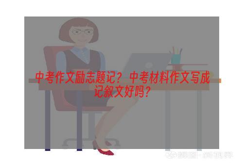 中考作文励志题记？ 中考材料作文写成记叙文好吗？