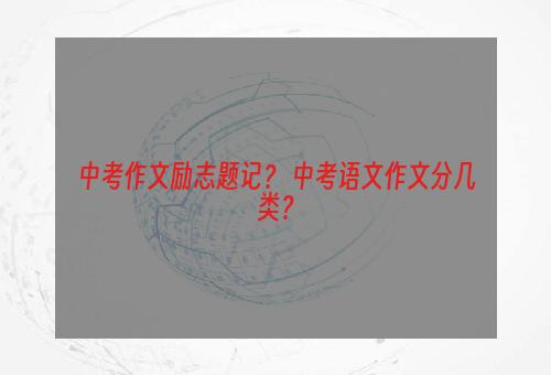 中考作文励志题记？ 中考语文作文分几类？