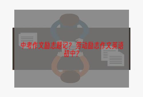 中考作文励志题记？ 劳动励志作文英语初中？