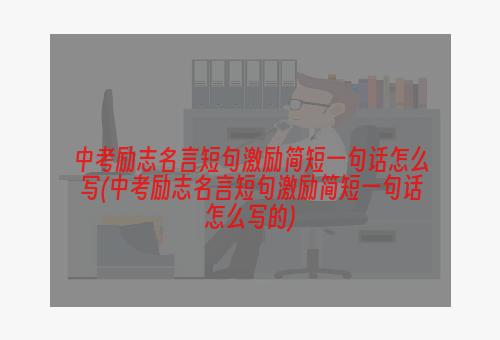 中考励志名言短句激励简短一句话怎么写(中考励志名言短句激励简短一句话怎么写的)