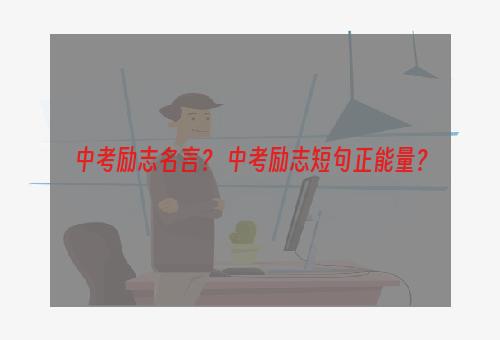 中考励志名言？ 中考励志短句正能量？