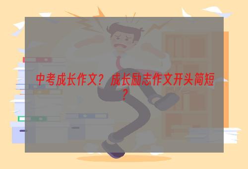 中考成长作文？ 成长励志作文开头简短？