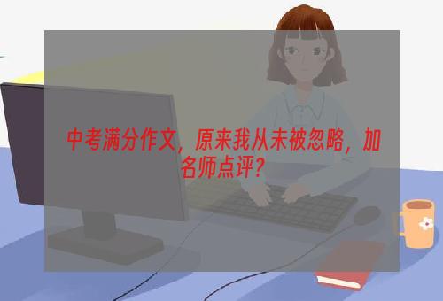 中考满分作文，原来我从未被忽略，加名师点评？