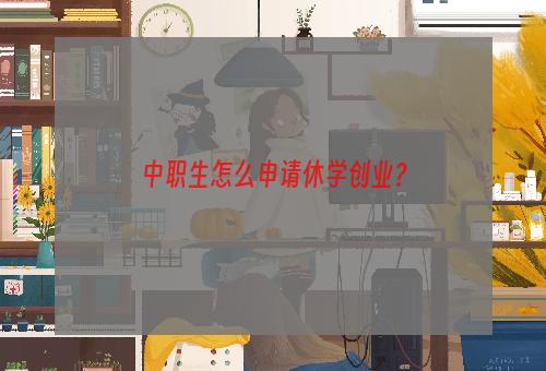 中职生怎么申请休学创业？