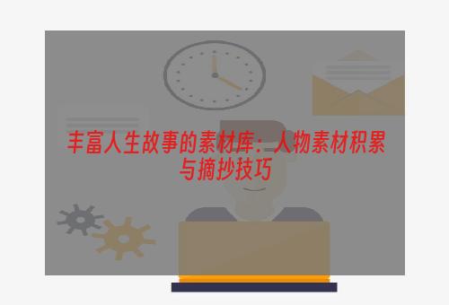 丰富人生故事的素材库：人物素材积累与摘抄技巧