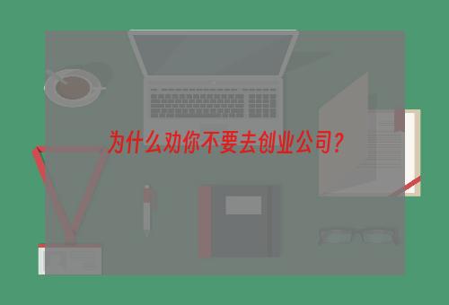 为什么劝你不要去创业公司？