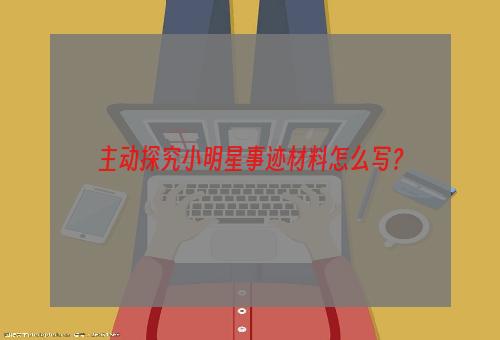 主动探究小明星事迹材料怎么写？