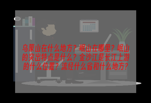 乌蒙山在什么地方？岷山在哪里？岷山的突出特点是什么？金沙江是长江上游的什么位置？流经什么省和什么地方?