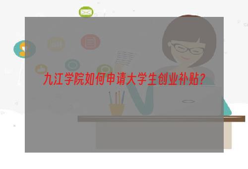 九江学院如何申请大学生创业补贴？