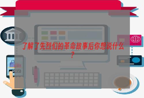 了解了先烈们的革命故事后你想说什么？